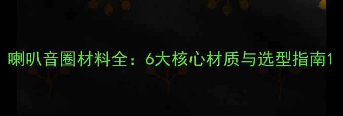 图片 喇叭音圈材料全：6大核心材质与选型指南1
