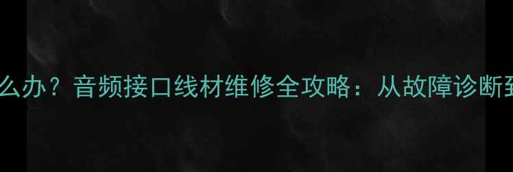 图片 喇叭音频线接口断裂怎么办？音频接口线材维修全攻略：从故障诊断到修复技巧的完整指南1