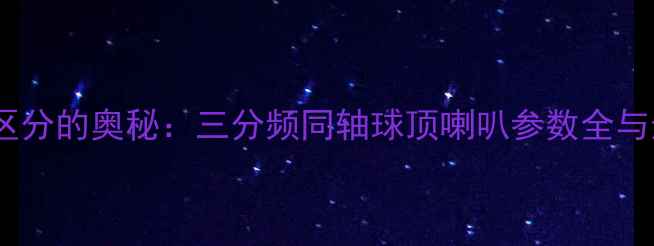 图片 喇叭颜色区分的奥秘：三分频同轴球顶喇叭参数全与选购指南1