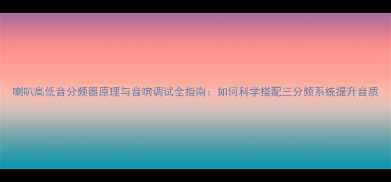 图片 喇叭高低音分频器原理与音响调试全指南：如何科学搭配三分频系统提升音质