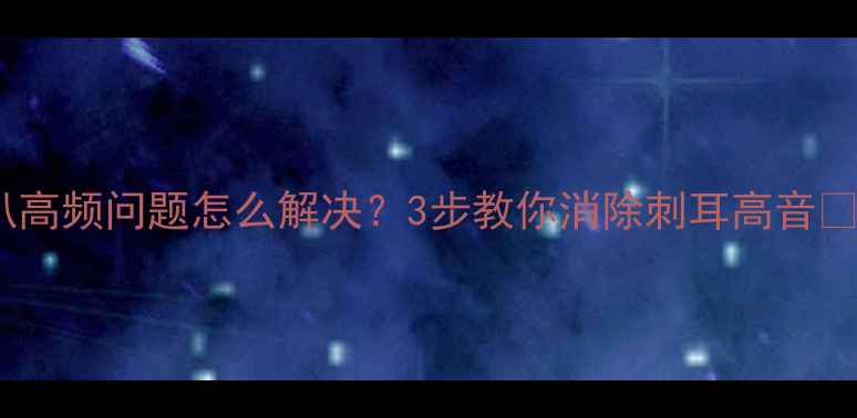 图片 喇叭高频问题怎么解决？3步教你消除刺耳高音🔧🎵2
