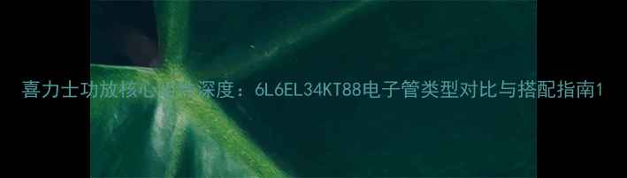 图片 喜力士功放核心组件深度：6L6EL34KT88电子管类型对比与搭配指南1