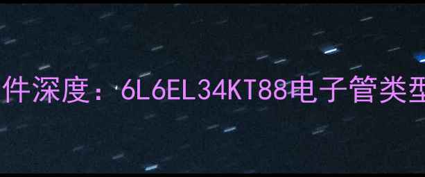 图片 喜力士功放核心组件深度：6L6EL34KT88电子管类型对比与搭配指南2