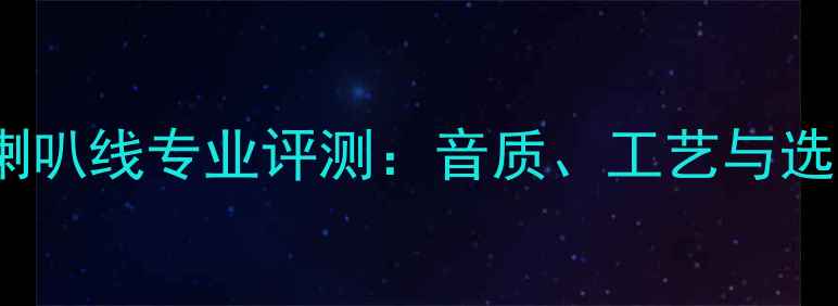 图片 嘉利堡喇叭线专业评测：音质、工艺与选购指南2
