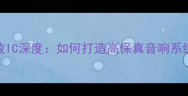 图片 四路输出功放IC深度：如何打造高保真音响系统的核心组件