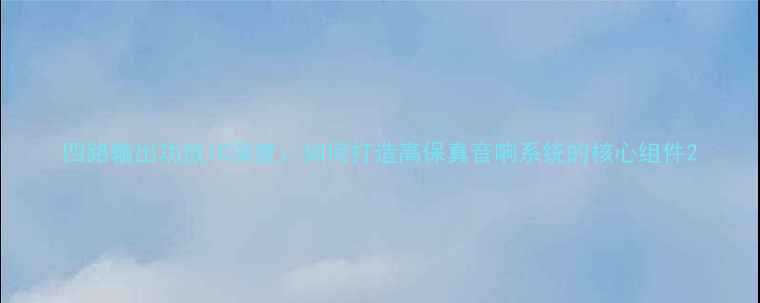 图片 四路输出功放IC深度：如何打造高保真音响系统的核心组件2