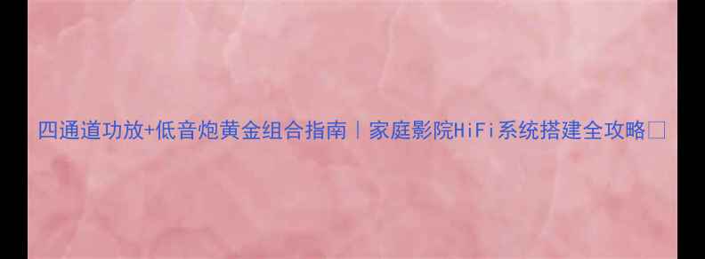 图片 四通道功放+低音炮黄金组合指南｜家庭影院HiFi系统搭建全攻略✨