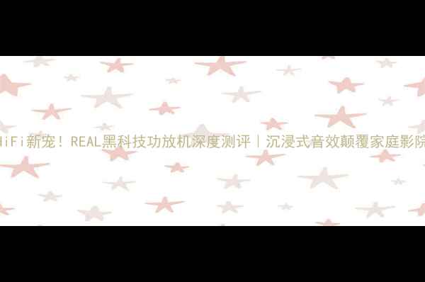 图片 国产HiFi新宠！REAL黑科技功放机深度测评｜沉浸式音效颠覆家庭影院系统
