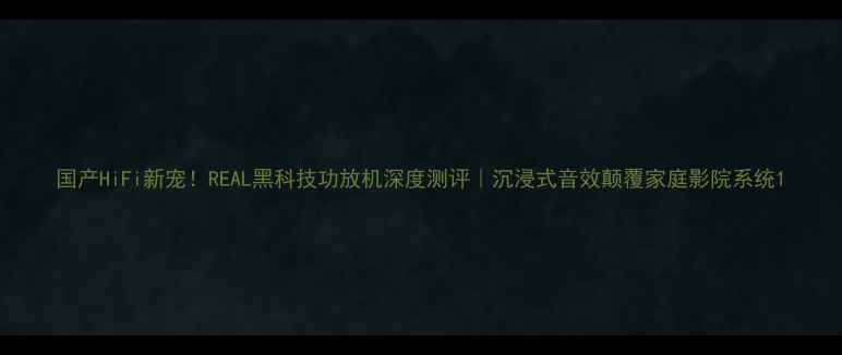图片 国产HiFi新宠！REAL黑科技功放机深度测评｜沉浸式音效颠覆家庭影院系统1