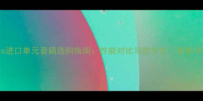 图片 国产vs进口单元音箱选购指南：性能对比与性价比（最新评测）1