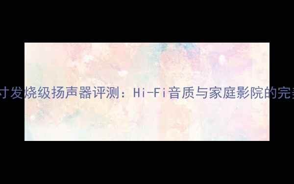 图片 国产七寸发烧级扬声器评测：Hi-Fi音质与家庭影院的完美平衡2
