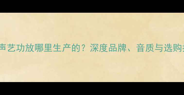 图片 国产声艺功放哪里生产的？深度品牌、音质与选购指南1