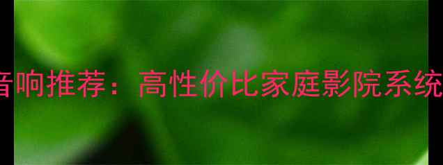 图片 国产客厅音响推荐：高性价比家庭影院系统选购指南1