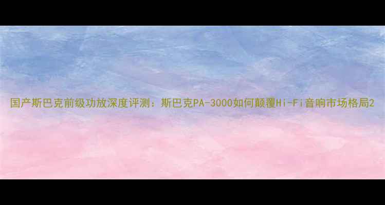 图片 国产斯巴克前级功放深度评测：斯巴克PA-3000如何颠覆Hi-Fi音响市场格局2