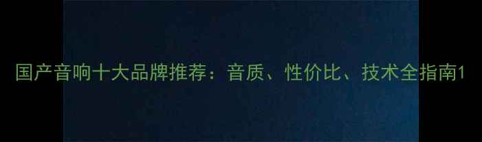 图片 国产音响十大品牌推荐：音质、性价比、技术全指南1
