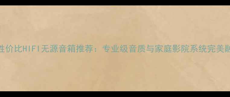 图片 国产高性价比HIFI无源音箱推荐：专业级音质与家庭影院系统完美融合指南