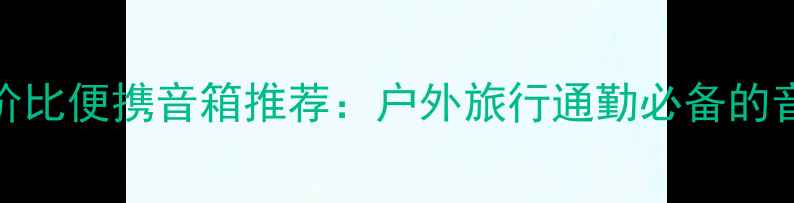 图片 国产高性价比便携音箱推荐：户外旅行通勤必备的音质黑科技