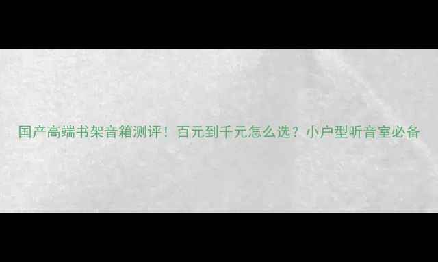 图片 国产高端书架音箱测评！百元到千元怎么选？小户型听音室必备