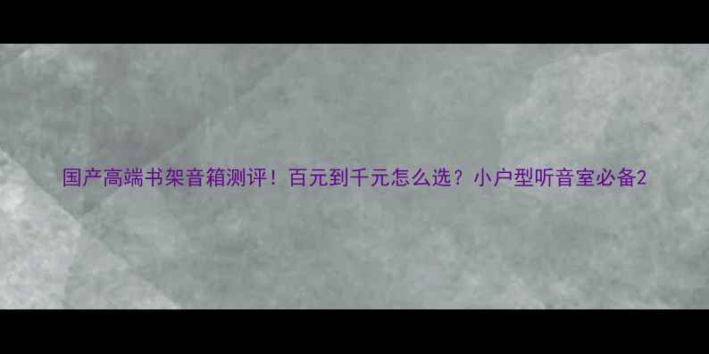 图片 国产高端书架音箱测评！百元到千元怎么选？小户型听音室必备2