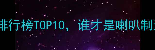 图片 国产高端扬声器品牌排行榜TOP10，谁才是喇叭制造领域的国货之光？2