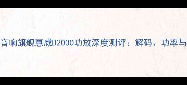 图片 国产高端音响旗舰惠威D2000功放深度测评：解码、功率与音质全面