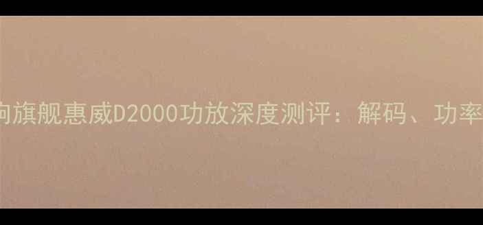 图片 国产高端音响旗舰惠威D2000功放深度测评：解码、功率与音质全面1