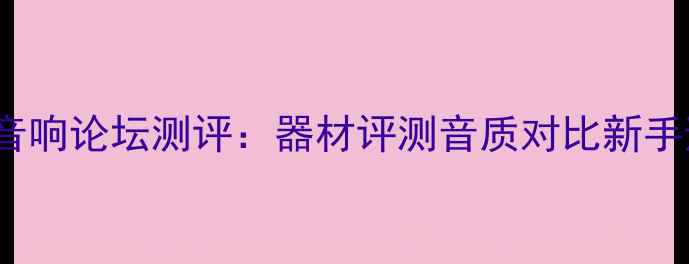 图片 国内TOP10音响论坛测评：器材评测音质对比新手避坑指南全