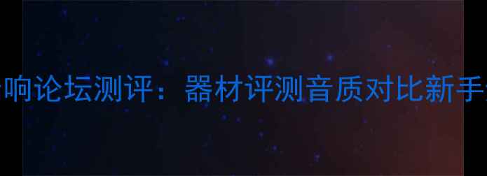 图片 国内TOP10音响论坛测评：器材评测音质对比新手避坑指南全2