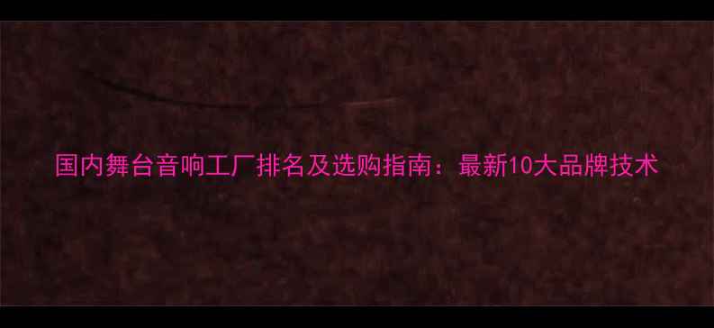 图片 国内舞台音响工厂排名及选购指南：最新10大品牌技术