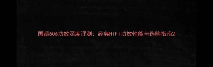 图片 国都606功放深度评测：经典HiFi功放性能与选购指南2