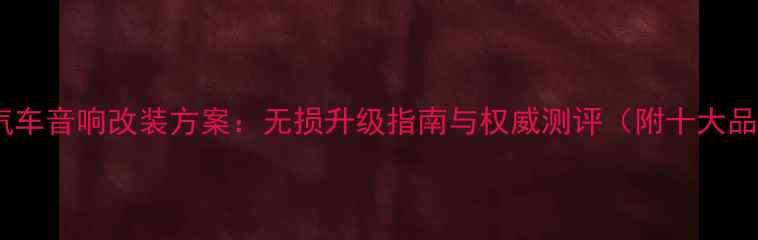 图片 国际顶级汽车音响改装方案：无损升级指南与权威测评（附十大品牌推荐）1