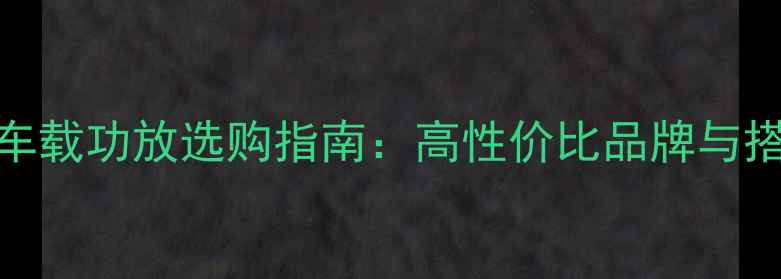 图片 圣美歌车载功放选购指南：高性价比品牌与搭配方案