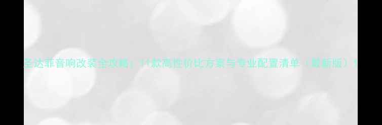 图片 圣达菲音响改装全攻略：11款高性价比方案与专业配置清单（最新版）1