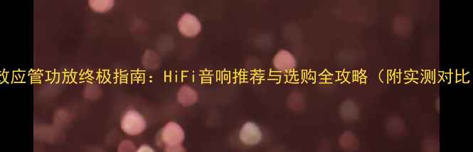 图片 场效应管功放终极指南：HiFi音响推荐与选购全攻略（附实测对比）2