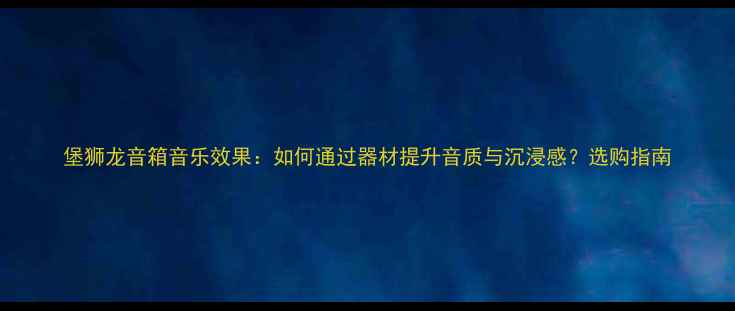 图片 堡狮龙音箱音乐效果：如何通过器材提升音质与沉浸感？选购指南