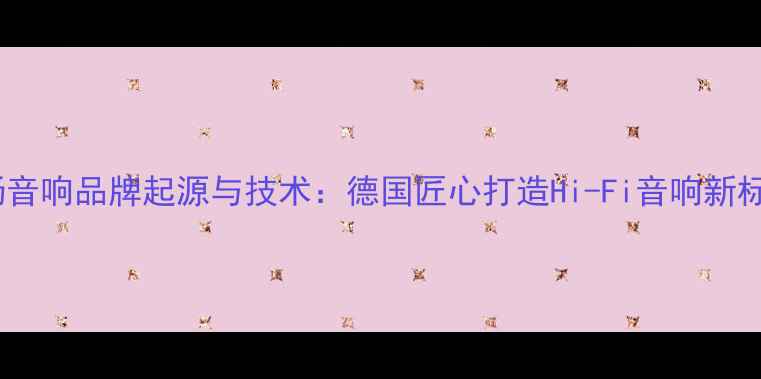图片 声扬音响品牌起源与技术：德国匠心打造Hi-Fi音响新标杆2