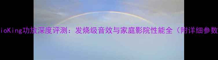 图片 声皇AudioKing功放深度评测：发烧级音效与家庭影院性能全（附详细参数对比）1
