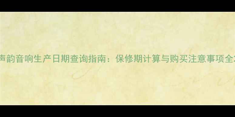 图片 声韵音响生产日期查询指南：保修期计算与购买注意事项全2