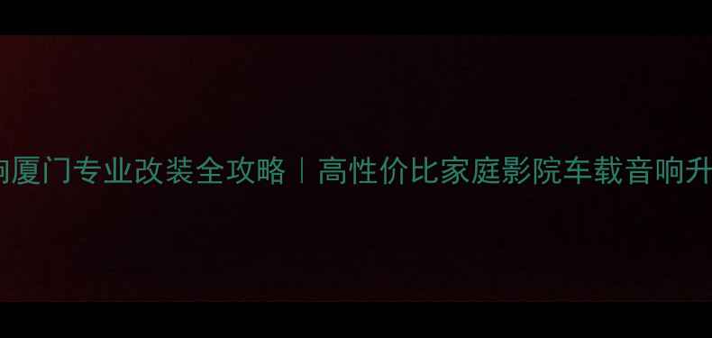 图片 夏朗音响厦门专业改装全攻略｜高性价比家庭影院车载音响升级指南1