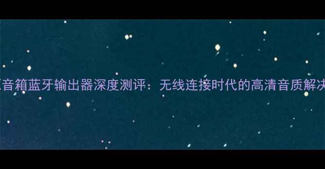 图片 外接源音箱蓝牙输出器深度测评：无线连接时代的高清音质解决方案2