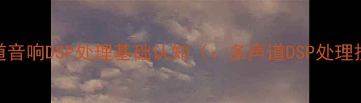 图片 多声道音响DSP处理基础认知（：多声道DSP处理技术）