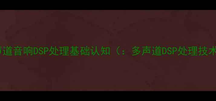 图片 多声道音响DSP处理基础认知（：多声道DSP处理技术）1
