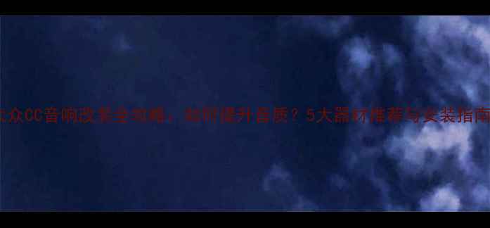 图片 大众CC音响改装全攻略：如何提升音质？5大器材推荐与安装指南2
