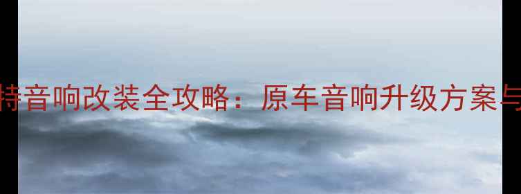 图片 大众帕萨特音响改装全攻略：原车音响升级方案与品牌对比