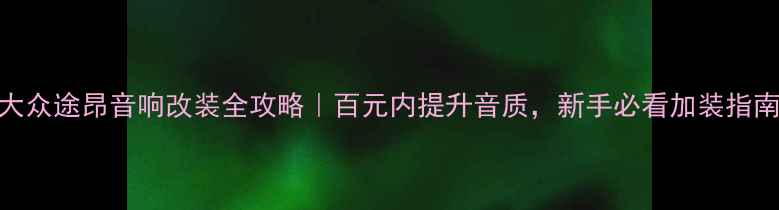 图片 大众途昂音响改装全攻略｜百元内提升音质，新手必看加装指南