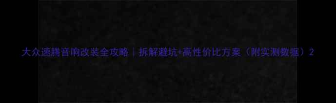 图片 大众速腾音响改装全攻略｜拆解避坑+高性价比方案（附实测数据）2