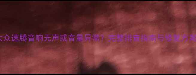 图片 大众速腾音响无声或音量异常？完整排查指南与修复方案2