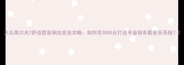 图片 大众高尔夫7舒适型音响改装全攻略：如何花3000元打造专业级车载音乐系统？2