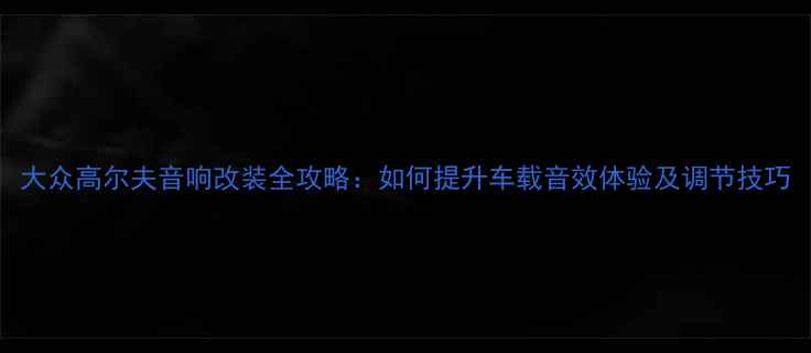 图片 大众高尔夫音响改装全攻略：如何提升车载音效体验及调节技巧