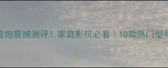 图片 大功率低音炮震撼测评！家庭影院必看｜10款热门型号深度对比